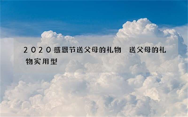 2020感恩节送父母的礼物 送父母的礼物实用型